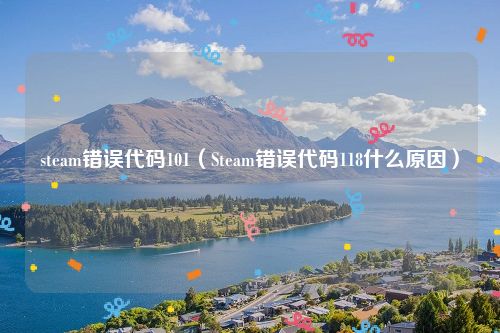 steam错误代码101（Steam错误代码118什么原因）
