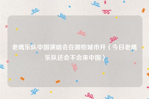 老鹰乐队中国演唱会在哪些城市开(今日老鹰乐队还会不会来中国)