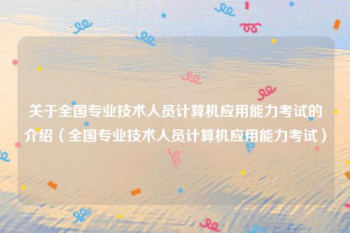 关于全国专业技术人员计算机应用能力考试的介绍（全国专业技术人员计算机应用能力考试）
