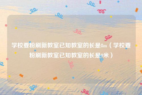 学校要粉刷新教室已知教室的长是8m(学校要粉刷新教室已知教室的长是9米)