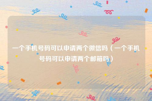 一个手机号码可以申请两个微信吗（一个手机号码可以申请两个邮箱吗）