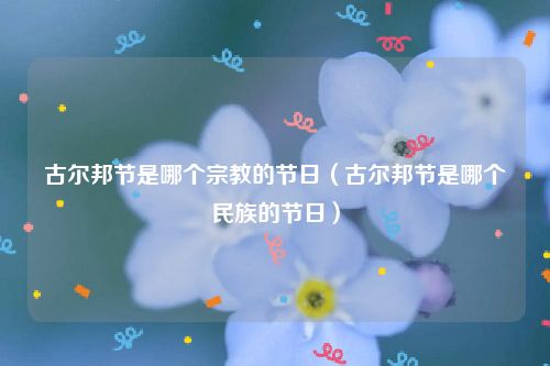 古尔邦节是哪个宗教的节日（古尔邦节是哪个民族的节日）