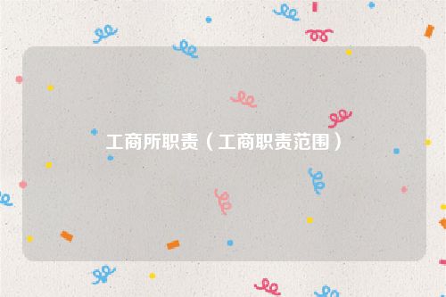 工商所职责(工商职责范围)