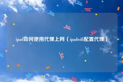 ipad如何使用代理上网（ipadwifi配置代理）