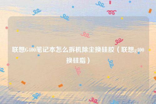 联想G400笔记本怎么拆机除尘换硅胶（联想g400换硅脂）