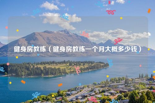 健身房教练(健身房教练一个月大概多少钱)