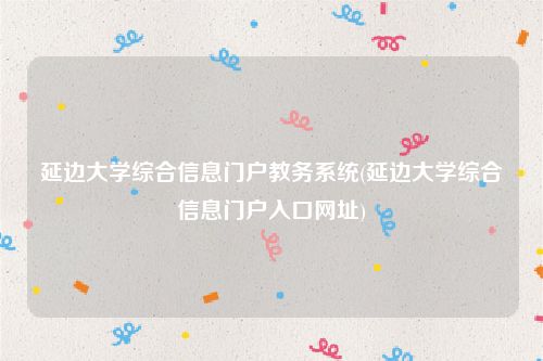 延边大学综合信息门户教务系统(延边大学综合信息门户入口网址)