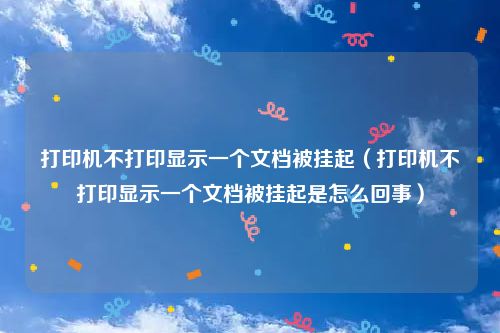 打印机不打印显示一个文档被挂起（打印机不打印显示一个文档被挂起是怎么回事）