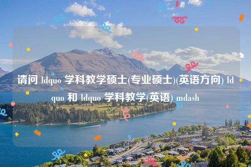 请问 ldquo 学科教学硕士(专业硕士)(英语方向) ldquo 和 ldquo 学科教学(英语) mdash