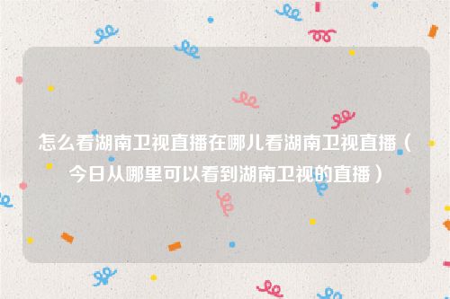 怎么看湖南卫视直播在哪儿看湖南卫视直播（今日从哪里可以看到湖南卫视的直播）