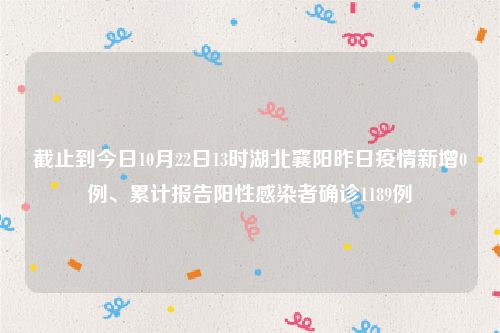 截止到今日10月22日13时湖北襄阳昨日疫情新增0例、累计报告阳性感染者确诊1189例