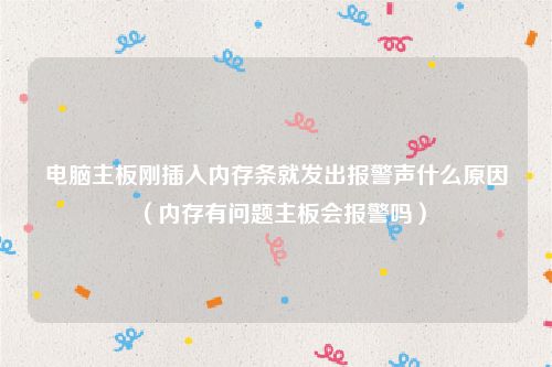 电脑主板刚插入内存条就发出报警声什么原因(内存有问题主板会报警吗)