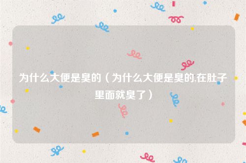 为什么大便是臭的(为什么大便是臭的,在肚子里面就臭了)