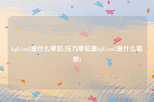 kgf\/cm2是什么单位(压力单位是kgf\/cm2是什么意思)