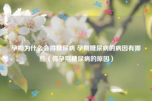 孕期为什么会得糖尿病 孕期糖尿病的病因有哪些(得孕期糖尿病的原因)
