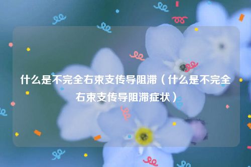 什么是不完全右束支传导阻滞(什么是不完全右束支传导阻滞症状)
