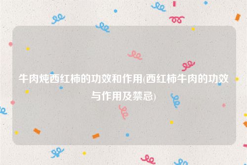 牛肉炖西红柿的功效和作用(西红柿牛肉的功效与作用及禁忌)