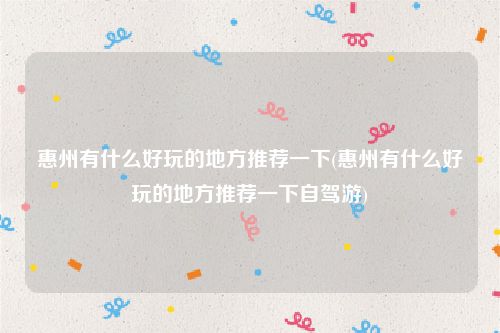 惠州有什么好玩的地方推荐一下(惠州有什么好玩的地方推荐一下自驾游)