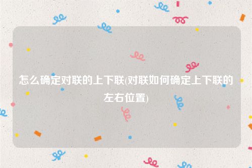 怎么确定对联的上下联(对联如何确定上下联的左右位置)