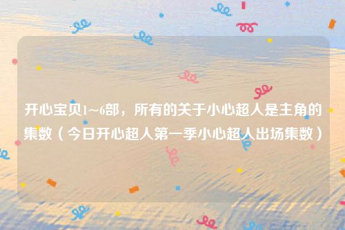 开心宝贝1~6部,所有的关于小心超人是主角的集数(今日开心超人第一季小心超人出场集数)