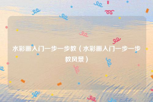 水彩画入门一步一步教（水彩画入门一步一步教风景）