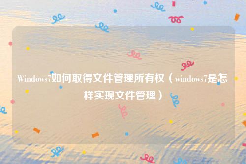 Windows7如何取得文件管理所有权（windows7是怎样实现文件管理）