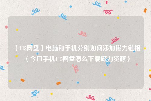 【115网盘】电脑和手机分别如何添加磁力链接（今日手机115网盘怎么下载磁力资源）