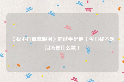 《我不打算流眼泪》的歌手是谁（今日我不想泪流是什么歌）