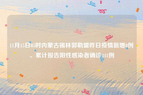 11月15日05时内蒙古锡林郭勒盟昨日疫情新增0例、累计报告阳性感染者确诊441例