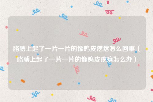 胳膊上起了一片一片的像鸡皮疙瘩怎么回事(胳膊上起了一片一片的像鸡皮疙瘩怎么办)