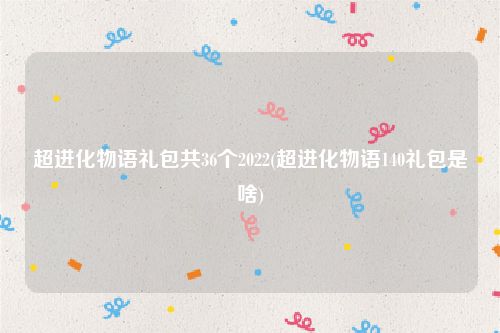 超进化物语礼包共36个2022(超进化物语140礼包是啥)