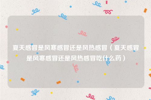 夏天感冒是风寒感冒还是风热感冒（夏天感冒是风寒感冒还是风热感冒吃什么药）