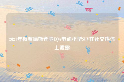 2021年梅赛德斯奔驰EQA电动小型SUV在社交媒体上泄露