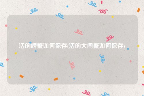 活的螃蟹如何保存(活的大闸蟹如何保存)