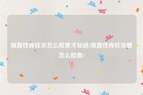 强直性脊柱炎怎么检查才知道(强直性脊柱炎要怎么检查)