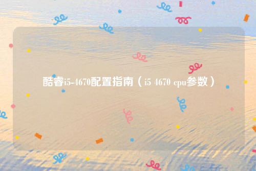 酷睿i5-4670配置指南（i5 4670 cpu参数）