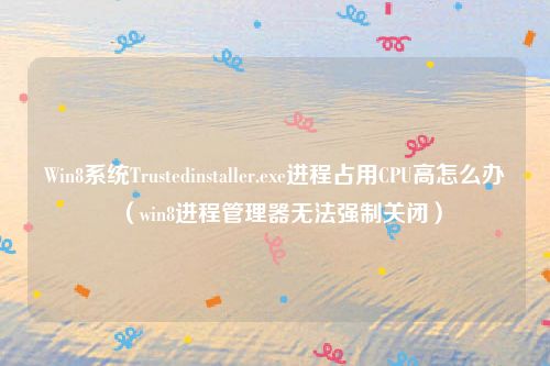 Win8系统Trustedinstaller.exe进程占用CPU高怎么办（win8进程管理器无法强制关闭）