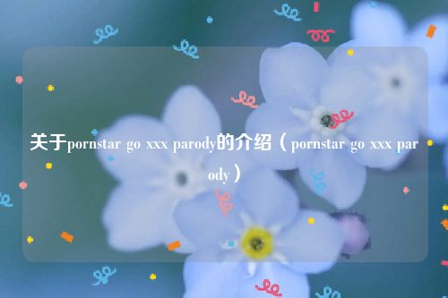 关于pornstar go xxx parody的介绍（pornstar go xxx parody）
