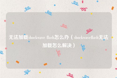 无法加载shockwave flash怎么办（shockwaveflash无法加载怎么解决）
