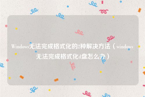 Windows无法完成格式化的2种解决方法（windows无法完成格式化d盘怎么办）