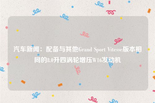 汽车新闻:配备与其他Grand Sport Vitesse版本相同的8.0升四涡轮增压W16发动机