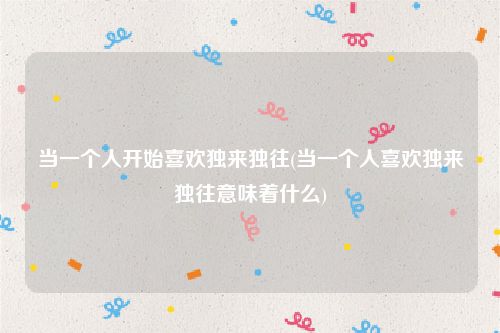 当一个人开始喜欢独来独往(当一个人喜欢独来独往意味着什么)