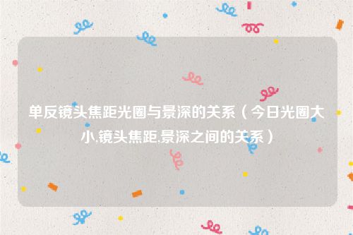 单反镜头焦距光圈与景深的关系（今日光圈大小,镜头焦距,景深之间的关系）