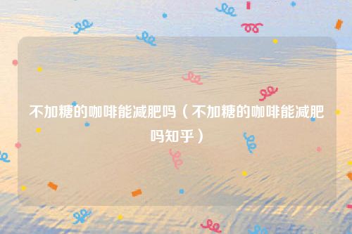 不加糖的咖啡能减肥吗（不加糖的咖啡能减肥吗知乎）