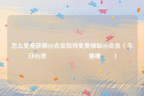怎么免费获得QQ会员如何免费领取QQ会员（今日QQ浼氬憳鎬庝箞鍏嶈垂棰嗗彇）