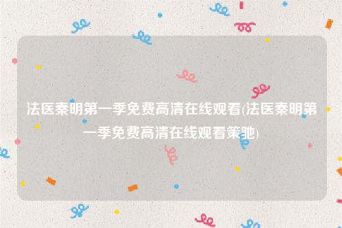 法医秦明第一季免费高清在线观看(法医秦明第一季免费高清在线观看策驰)