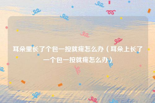 耳朵里长了个包一按就疼怎么办（耳朵上长了一个包一按就疼怎么办）