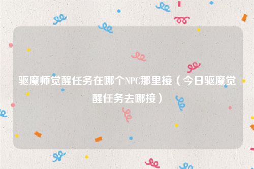 驱魔师觉醒任务在哪个NPC那里接(今日驱魔觉醒任务去哪接)