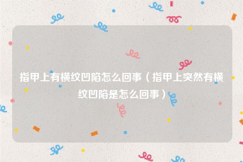 指甲上有横纹凹陷怎么回事（指甲上突然有横纹凹陷是怎么回事）