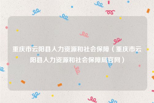 重庆市云阳县人力资源和社会保障（重庆市云阳县人力资源和社会保障局官网）